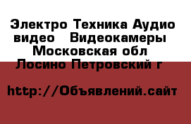 Электро-Техника Аудио-видео - Видеокамеры. Московская обл.,Лосино-Петровский г.